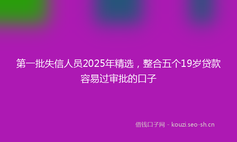 第一批失信人员2025年精选,整合五个19岁贷款容易过审批的口子