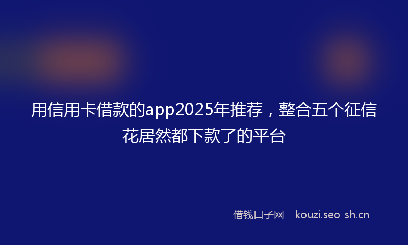 用信用卡借款的app2025年推荐，整合五个征信花居然都下款了的平台