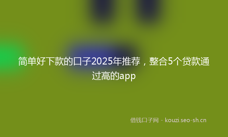 简单好下款的口子2025年推荐，整合5个贷款通过高的app
