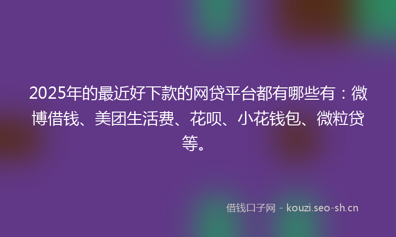 2025年的最近好下款的网贷平台都有哪些有：微博借钱、美团生活费、花呗、小花钱包、微粒贷等。