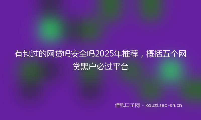 有包过的网贷吗安全吗2025年推荐，概括五个网贷黑户必过平台