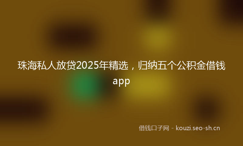 珠海私人放贷2025年精选，归纳五个公积金借钱app