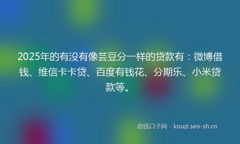 2025年的有没有像芸豆分一样的贷款有：微博借钱、维信卡卡贷、百度有钱花、分期乐、小米贷款等。