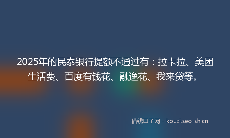 2025年的民泰银行提额不通过有：拉卡拉、美团生活费、百度有钱花、融逸花、我来贷等。