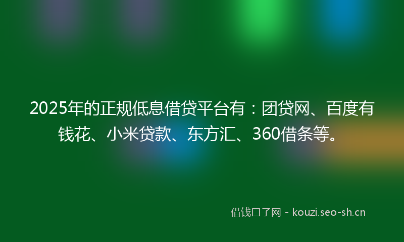 2025年的正规低息借贷平台有：团贷网、百度有钱花、小米贷款、东方汇、360借条等。