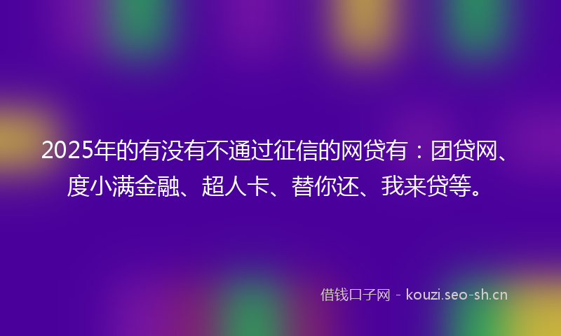 2025年的有没有不通过征信的网贷有：团贷网、度小满金融、超人卡、替你还、我来贷等。