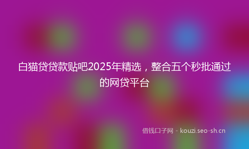 白猫贷贷款贴吧2025年精选，整合五个秒批通过的网贷平台