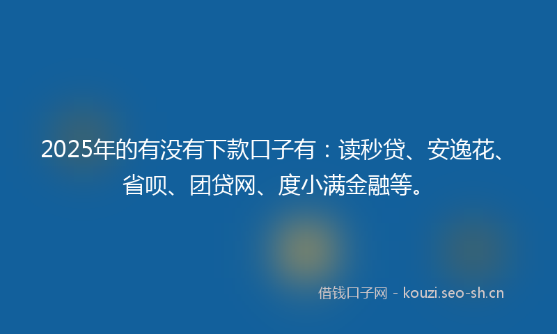 2025年的有没有下款口子有:读秒贷、安逸花、省呗、团贷网、度小满金融等。