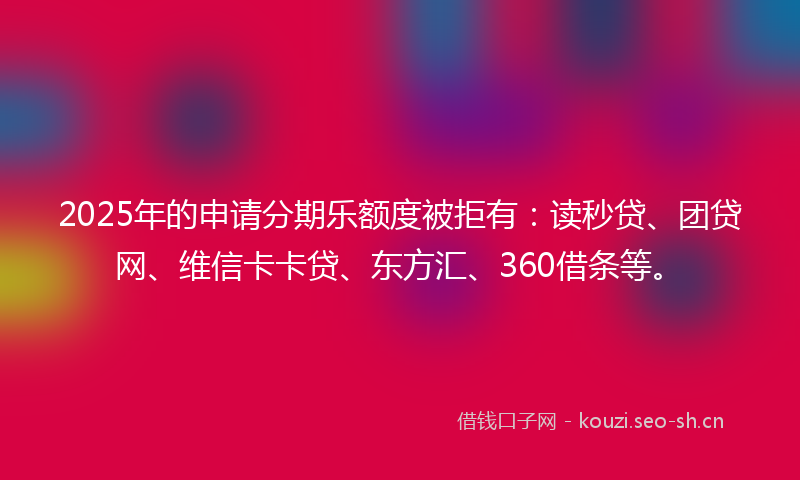 2025年的申请分期乐额度被拒有：读秒贷、团贷网、维信卡卡贷、东方汇、360借条等。