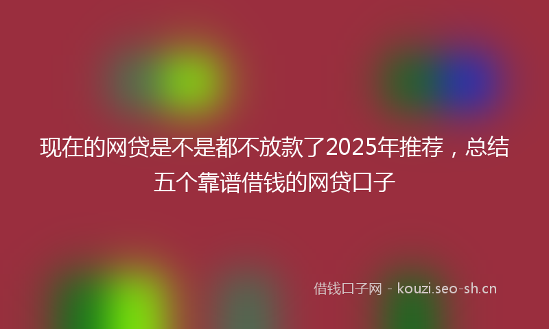 现在的网贷是不是都不放款了2025年推荐，总结五个靠谱借钱的网贷口子