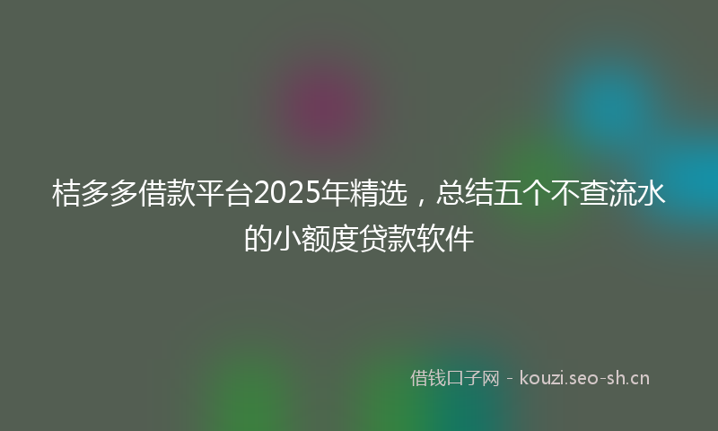 桔多多借款平台2025年精选，总结五个不查流水的小额度贷款软件