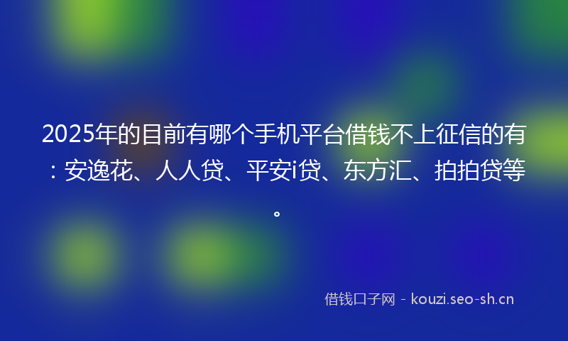 2025年的目前有哪个手机平台借钱不上征信的有：安逸花、人人贷、平安i贷、东方汇、拍拍贷等。