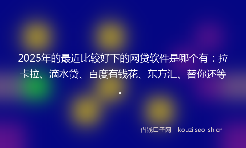 2025年的最近比较好下的网贷软件是哪个有：拉卡拉、滴水贷、百度有钱花、东方汇、替你还等。