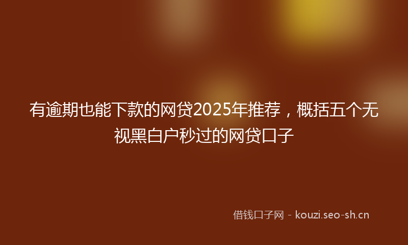 有逾期也能下款的网贷2025年推荐，概括五个无视黑白户秒过的网贷口子