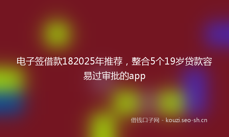 电子签借款182025年推荐，整合5个19岁贷款容易过审批的app