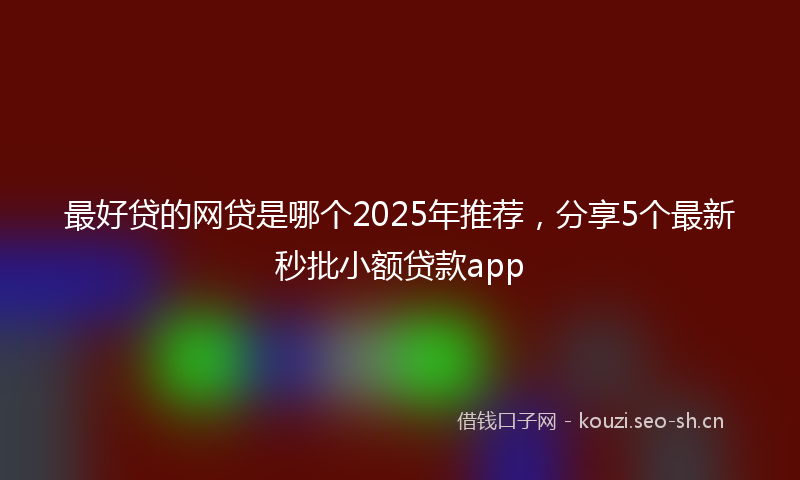 最好贷的网贷是哪个2025年推荐，分享5个最新秒批小额贷款app