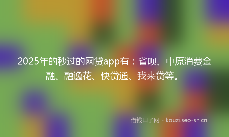 2025年的秒过的网贷app有：省呗、中原消费金融、融逸花、快贷通、我来贷等。