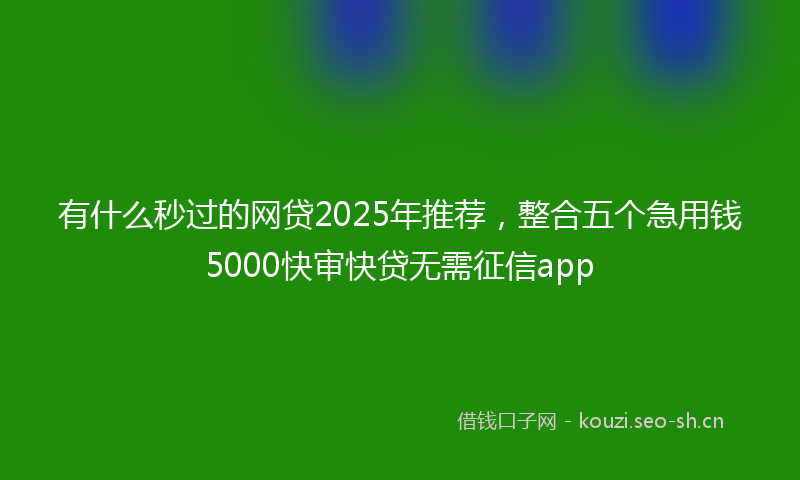 有什么秒过的网贷2025年推荐，整合五个急用钱5000快审快贷无需征信app