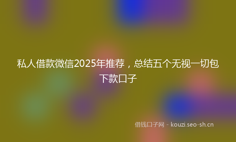 私人借款微信2025年推荐，总结五个无视一切包下款口子