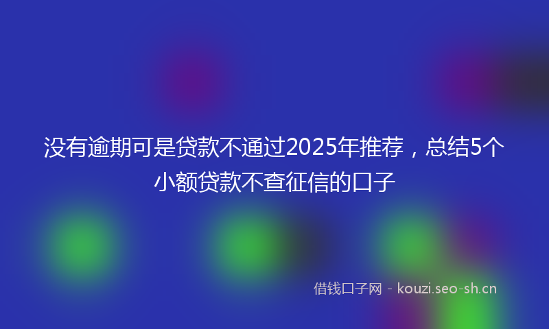 没有逾期可是贷款不通过2025年推荐，总结5个小额贷款不查征信的口子