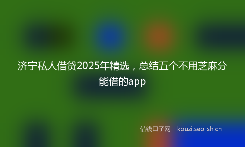 济宁私人借贷2025年精选，总结五个不用芝麻分能借的app