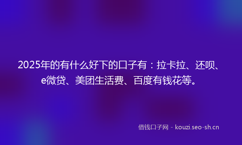2025年的有什么好下的口子有：拉卡拉、还呗、e微贷、美团生活费、百度有钱花等。