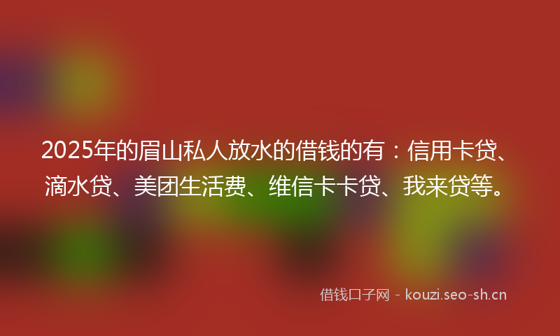 2025年的眉山私人放水的借钱的有：信用卡贷、滴水贷、美团生活费、维信卡卡贷、我来贷等。