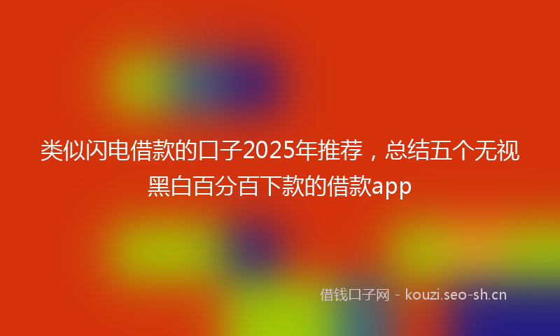 类似闪电借款的口子2025年推荐，总结五个无视黑白百分百下款的借款app