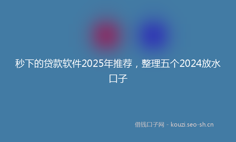 秒下的贷款软件2025年推荐，整理五个2024放水口子