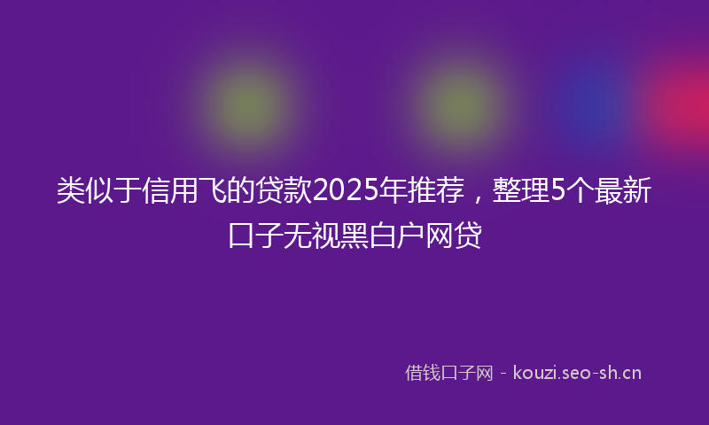 类似于信用飞的贷款2025年推荐，整理5个最新口子无视黑白户网贷