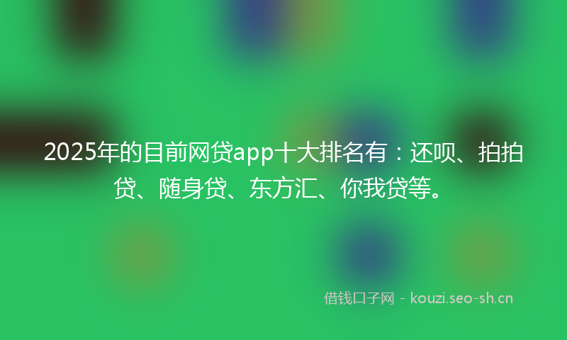 2025年的目前网贷app十大排名有：还呗、拍拍贷、随身贷、东方汇、你我贷等。