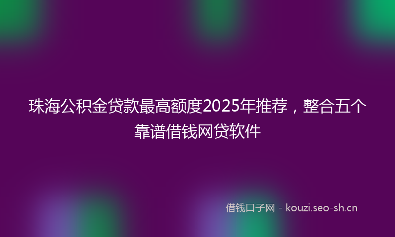 珠海公积金贷款最高额度2025年推荐，整合五个靠谱借钱网贷软件