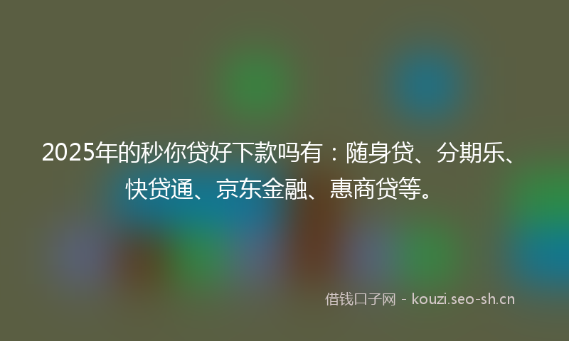 2025年的秒你贷好下款吗有：随身贷、分期乐、快贷通、京东金融、惠商贷等。