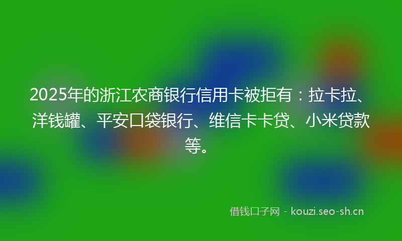 2025年的浙江农商银行信用卡被拒有：拉卡拉、洋钱罐、平安口袋银行、维信卡卡贷、小米贷款等。
