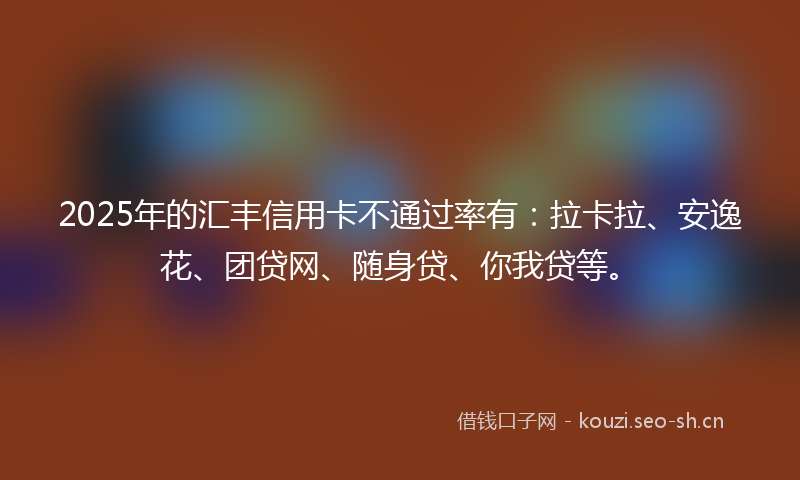 2025年的汇丰信用卡不通过率有：拉卡拉、安逸花、团贷网、随身贷、你我贷等。
