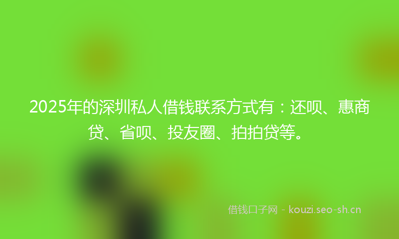 2025年的深圳私人借钱联系方式有：还呗、惠商贷、省呗、投友圈、拍拍贷等。