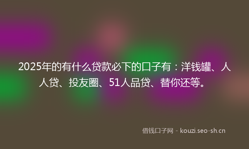 2025年的有什么贷款必下的口子有：洋钱罐、人人贷、投友圈、51人品贷、替你还等。