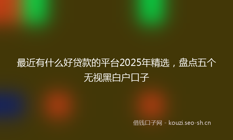 最近有什么好贷款的平台2025年精选，盘点五个无视黑白户口子