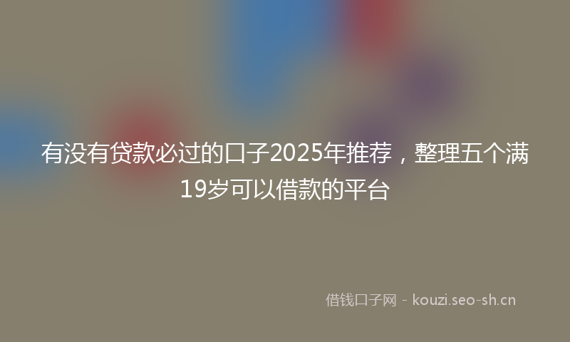 有没有贷款必过的口子2025年推荐，整理五个满19岁可以借款的平台