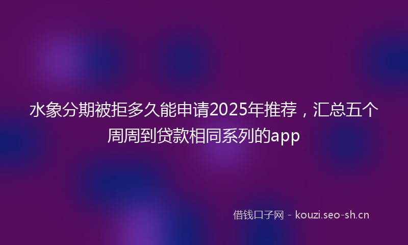 水象分期被拒多久能申请2025年推荐，汇总五个周周到贷款相同系列的app