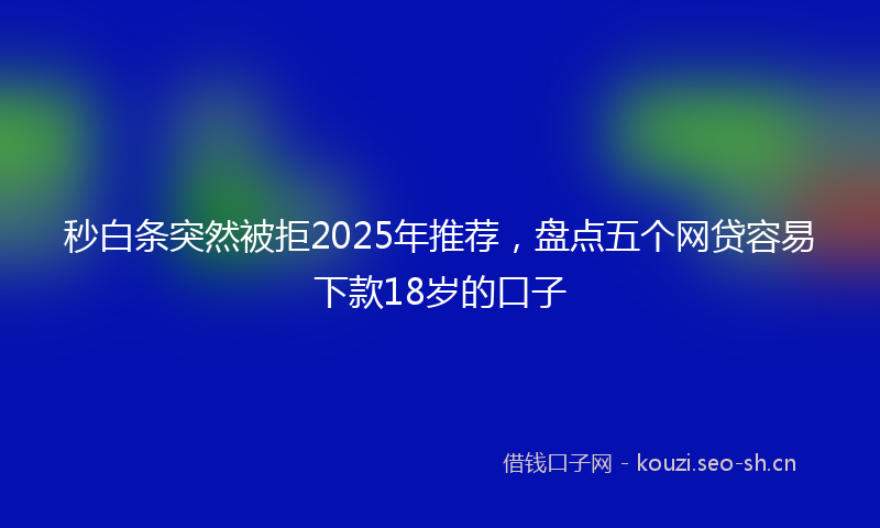 秒白条突然被拒2025年推荐,盘点五个网贷容易下款18岁的口子