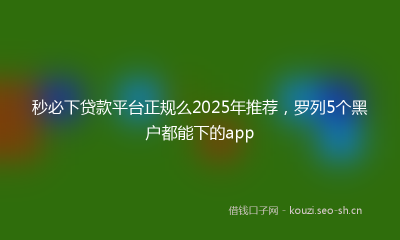 秒必下贷款平台正规么2025年推荐，罗列5个黑户都能下的app