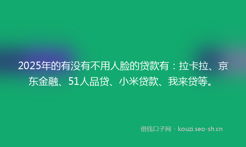 2025年的有没有不用人脸的贷款有：拉卡拉、京东金融、51人品贷、小米贷款、我来贷等。