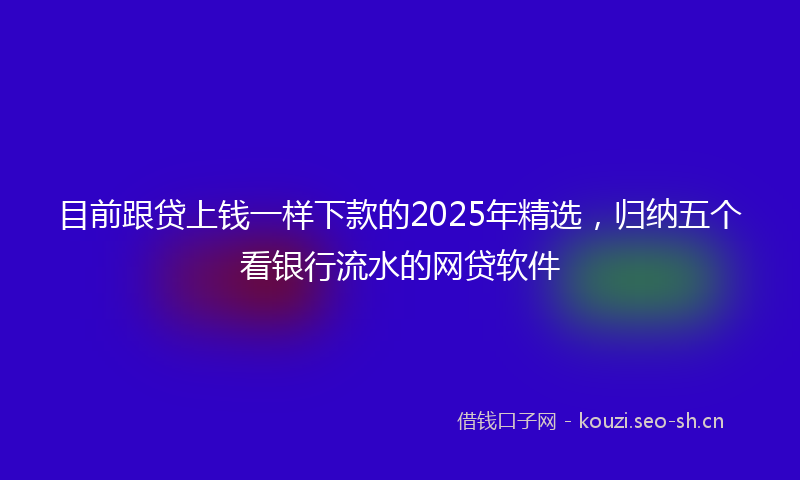 目前跟贷上钱一样下款的2025年精选，归纳五个看银行流水的网贷软件