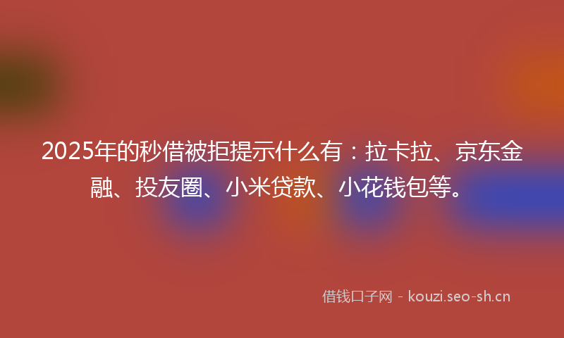 2025年的秒借被拒提示什么有：拉卡拉、京东金融、投友圈、小米贷款、小花钱包等。
