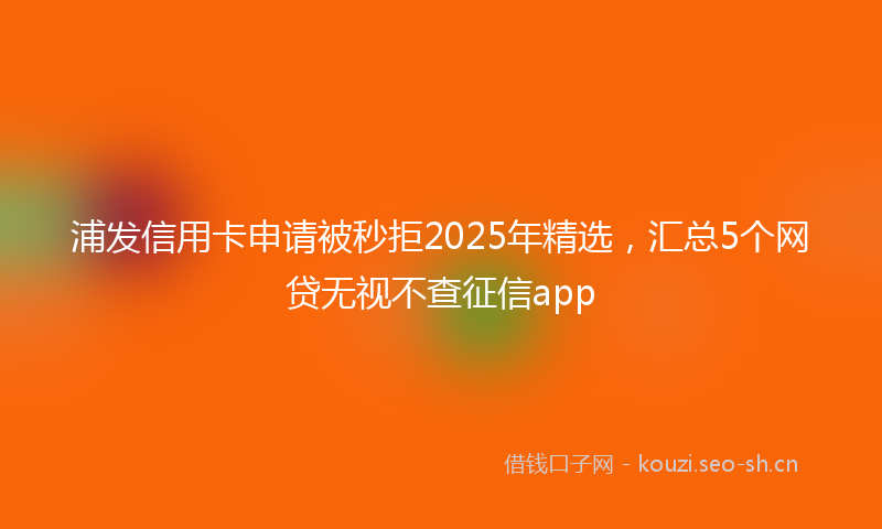 浦发信用卡申请被秒拒2025年精选，汇总5个网贷无视不查征信app