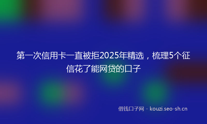 第一次信用卡一直被拒2025年精选，梳理5个征信花了能网贷的口子