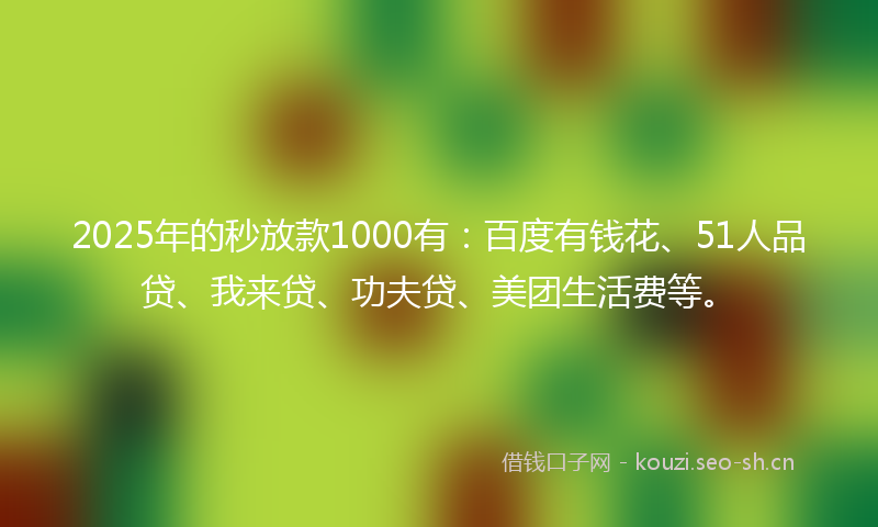 2025年的秒放款1000有：百度有钱花、51人品贷、我来贷、功夫贷、美团生活费等。