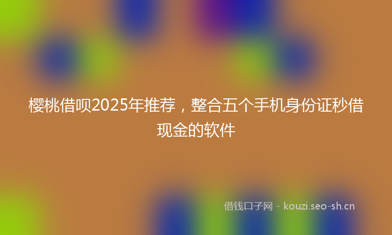 樱桃借呗2025年推荐，整合五个手机身份证秒借现金的软件