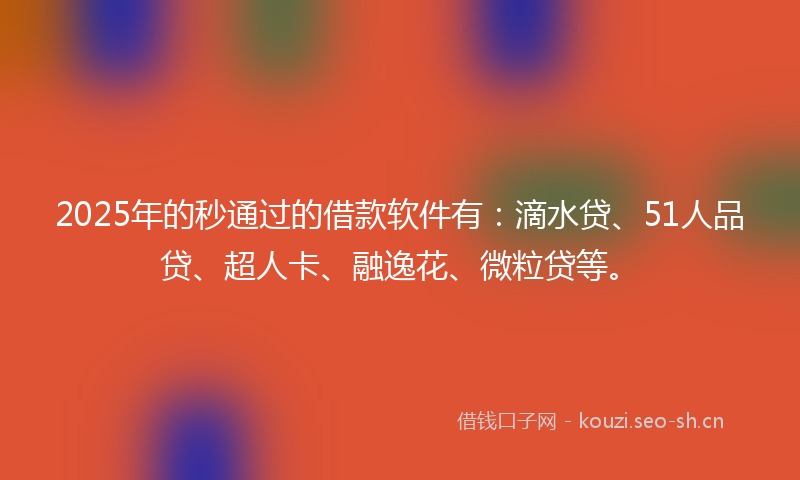 2025年的秒通过的借款软件有：滴水贷、51人品贷、超人卡、融逸花、微粒贷等。